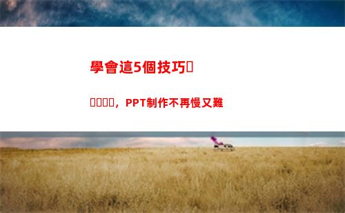 學會這5個技巧，PPT制作不再慢又難(你也能夠制作出好看的ppt)